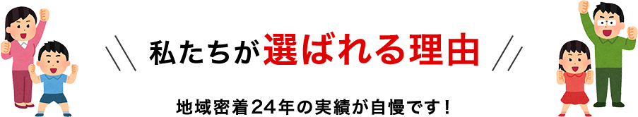 私たちが選ばれる理由 地域密着21年の実績が自慢です！