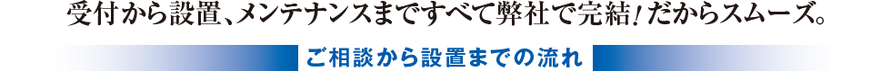 受付から設置、メンテナンスまですべて弊社で完結！だからスムーズ